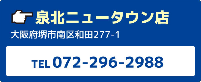 泉北ニュータウン店大阪府堺市南区和田277-1TEL072-296-2988