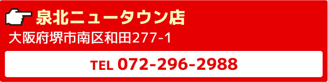 泉北ニュータウン店大阪府堺市南区和田277-1TEL072-296-2988