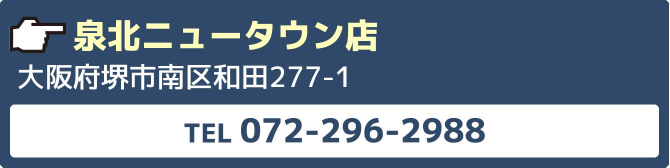 泉北ニュータウン店大阪府堺市南区和田277-1TEL072-296-2988