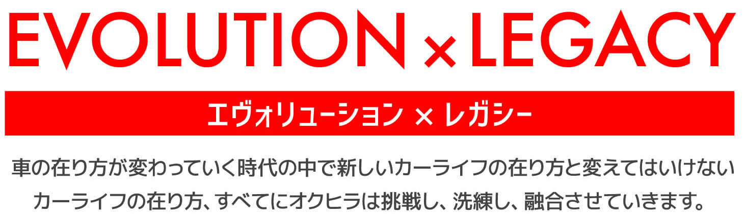 EVOLUTION×LEGACYエヴォリューション×レガシー車の在り方が変わっていく時代の中で新しいカーライフの在り方と変えてはいけないカーライフの在り方、すべてにオクヒラは挑戦し、洗練し、融合させていきます。