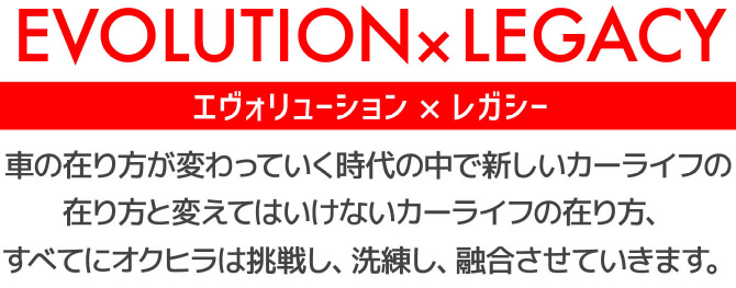 EVOLUTION×LEGACYエヴォリューション×レガシー車の在り方が変わっていく時代の中で新しいカーライフの在り方と変えてはいけないカーライフの在り方、すべてにオクヒラは挑戦し、洗練し、融合させていきます。