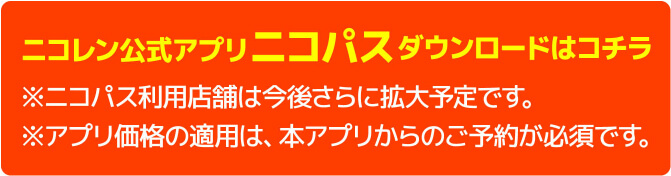 ニコレン公式アプリニコパスダウンロードはコチラ※ニコパス利用店舗は今後さらに拡大予定です。※アプリ価格の適用は、本アプリからのご予約が必須です。