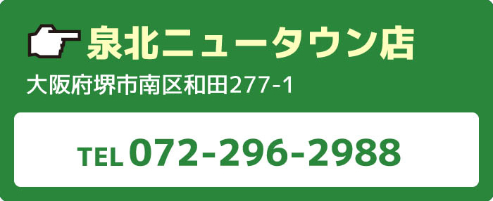 泉北ニュータウン店大阪府堺市南区和田277-1TEL072-296-2988