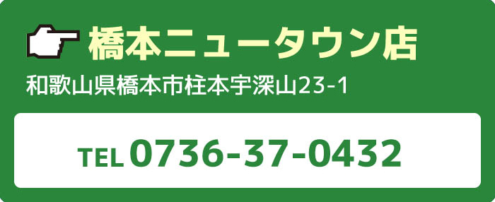 橋本ニュータウン店和歌山県橋本市柱本宇深山23-1TEL0736-37-0432