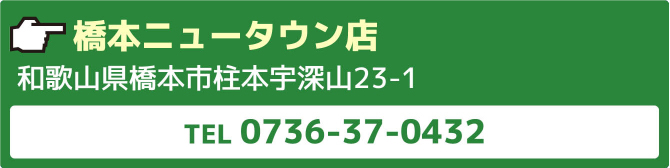 橋本ニュータウン店和歌山県橋本市柱本宇深山23-1TEL0736-37-0432